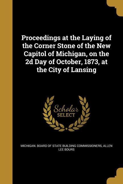 Produktbild: Proceedings at the Laying of the Corner Stone of the New Capitol of Michigan, on the 2d Day of October, 1873, at the City of Lansing