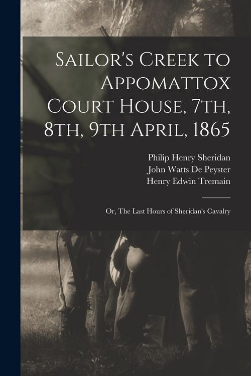 Produktbild: Sailor's Creek to Appomattox Court House, 7th, 8th, 9th April, 1865: Or, The Last Hours of Sheridan's Cavalry