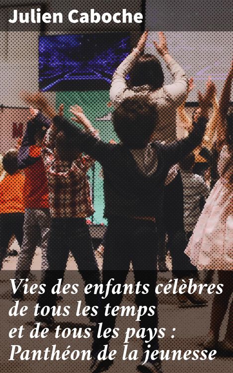 Produktbild: Vies des enfants c&eacute;l&egrave;bres de tous les temps et de tous les pays : Panth&eacute;on de la jeunesse