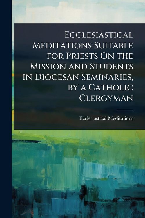 Produktbild: Ecclesiastical Meditations Suitable for Priests On the Mission and Students in Diocesan Seminaries, by a Catholic Clergyman