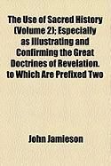 Produktbild: The Use of Sacred History (Volume 2); Especially as Illustrating and Confirming the Great Doctrines of Revelation. to Which Are Prefixed Two