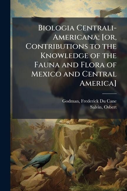Produktbild: Biologia Centrali-Americana; [or, Contributions to the Knowledge of the Fauna and Flora of Mexico and Central America]