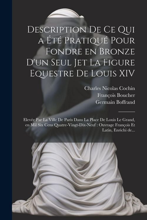 Produktbild: Description de ce qui a été pratiqué pour fondre en bronze d'un seul jet la figure equestre de Louis XIV: Elevée par la ville