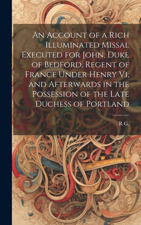 Produktbild: An Account of a Rich Illuminated Missal Executed for John, Duke of Bedford, Regent of France Under Henry Vi, and Afterwards in the Possession of the L