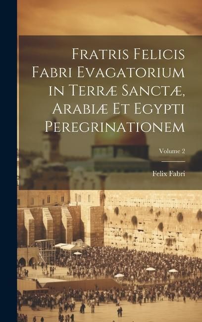 Produktbild: Fratris Felicis Fabri Evagatorium in Terr&aelig; Sanct&aelig;, Arabi&aelig; Et Egypti Peregrinationem; Volume 2