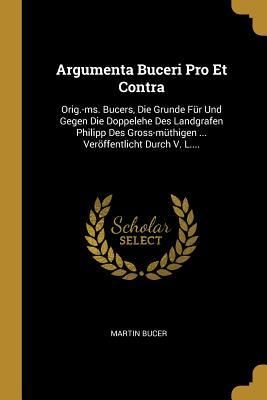 Produktbild: Argumenta Buceri Pro Et Contra: Orig.-Ms. Bucers, Die Grunde F&uuml;r Und Gegen Die Doppelehe Des Landgrafen Philipp Des Gross-M&uuml;thigen ... Ver&ouml;ffentlicht