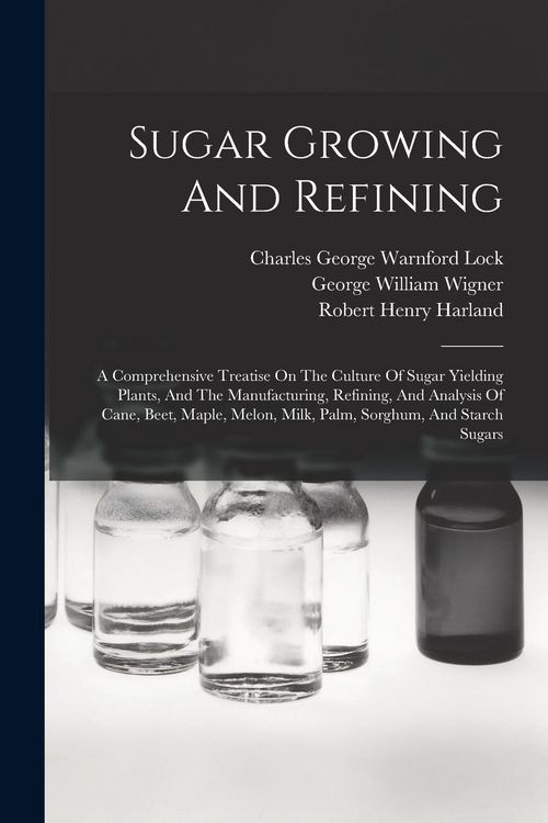 Produktbild: Sugar Growing And Refining: A Comprehensive Treatise On The Culture Of Sugar Yielding Plants, And The Manufacturing, Refining, And Analysis Of Can