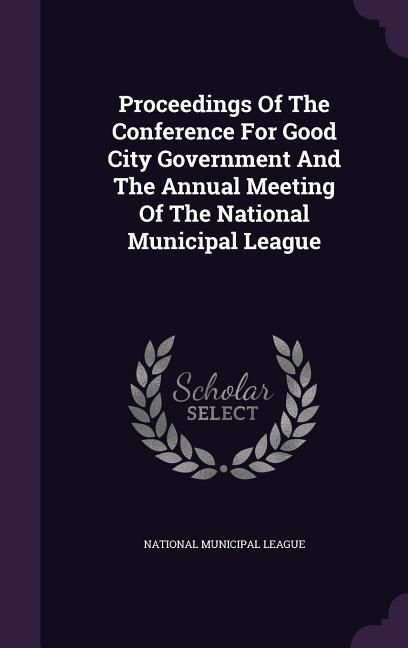 Produktbild: Proceedings of the Conference for Good City Government and the Annual Meeting of the National Municipal League
