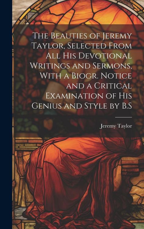 Produktbild: The Beauties of Jeremy Taylor, Selected From All His Devotional Writings and Sermons, With a Biogr. Notice and a Critical Examination of His Genius an