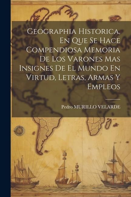 Produktbild: Geographia Historica, En Que Se Hace Compendiosa Memoria De Los Varones Mas Insignes De El Mundo En Virtud, Letras, Armas Y Empleos