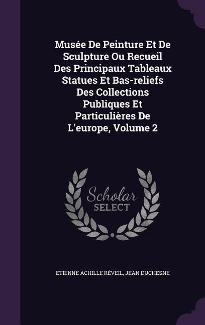 Produktbild: Mus&eacute;e De Peinture Et De Sculpture Ou Recueil Des Principaux Tableaux Statues Et Bas-reliefs Des Collections Publiques Et Particuli&egrave;res De L'europe, Vo