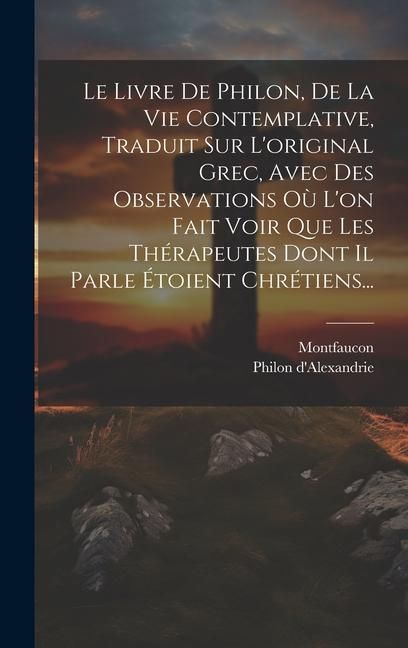 Produktbild: Le Livre De Philon, De La Vie Contemplative, Traduit Sur L'original Grec, Avec Des Observations O&ugrave; L'on Fait Voir Que Les Th&eacute;rapeutes Dont Il Parle &Eacute;toient Chr&eacute;tiens...