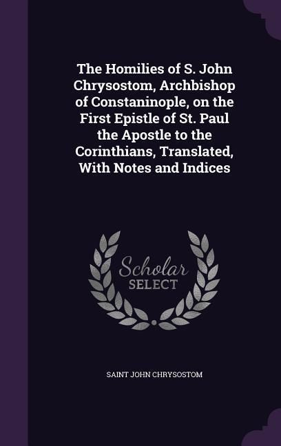Produktbild: The Homilies of S. John Chrysostom, Archbishop of Constaninople, on the First Epistle of St. Paul the Apostle to the Corinthians, Translated, With Not