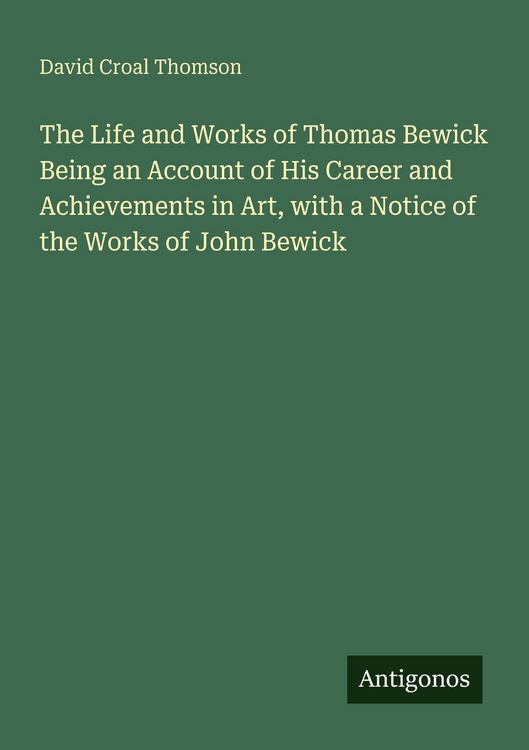 Produktbild: The Life and Works of Thomas Bewick Being an Account of His Career and Achievements in Art, with a Notice of the Works of John Bewick