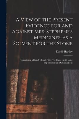 Produktbild: A View of the Present Evidence for and Against Mrs. Stephens's Medicines, as a Solvent for the Stone: Containing a Hundred and Fifty-five Cases: With
