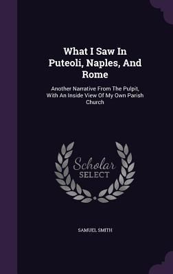 Produktbild: What I Saw In Puteoli, Naples, And Rome: Another Narrative From The Pulpit, With An Inside View Of My Own Parish Church