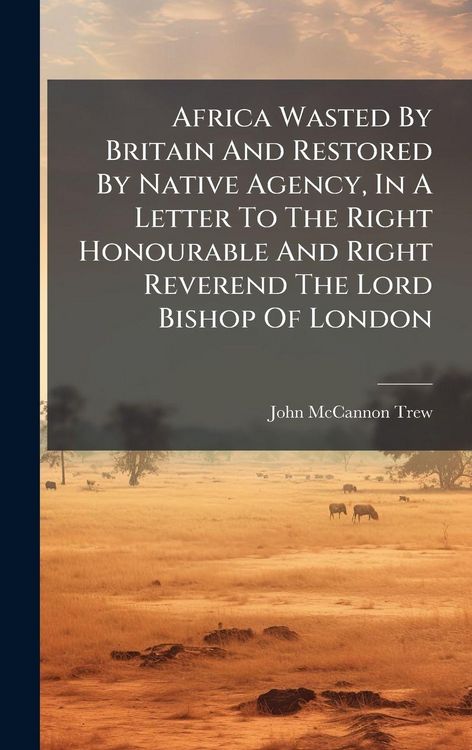 Produktbild: Africa Wasted By Britain And Restored By Native Agency, In A Letter To The Right Honourable And Right Reverend The Lord Bishop Of London