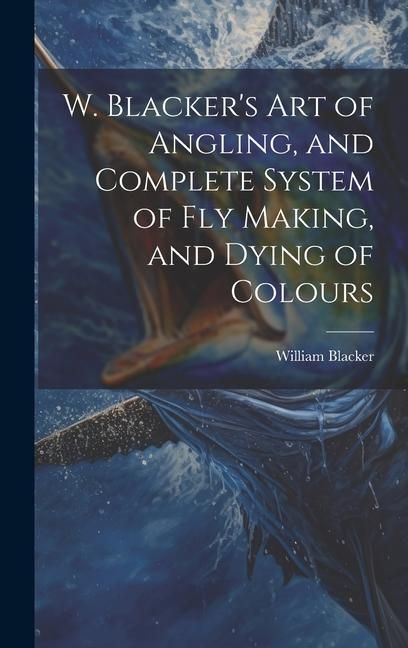 Produktbild: W. Blacker's Art of Angling, and Complete System of Fly Making, and Dying of Colours