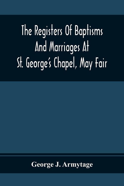 Produktbild: The Registers Of Baptisms And Marriages At St. George'S Chapel, May Fair; Transcribed From The Originals Now At The Church Of St. George, Hanover Squa