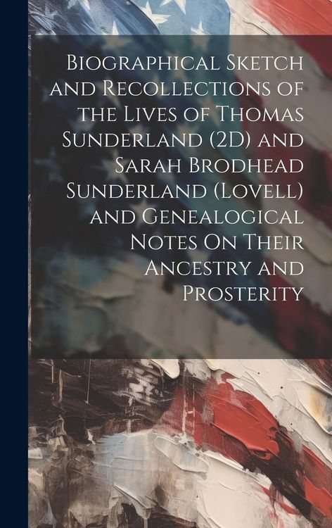 Produktbild: Biographical Sketch and Recollections of the Lives of Thomas Sunderland (2D) and Sarah Brodhead Sunderland (Lovell) and Genealogical Notes On Their An