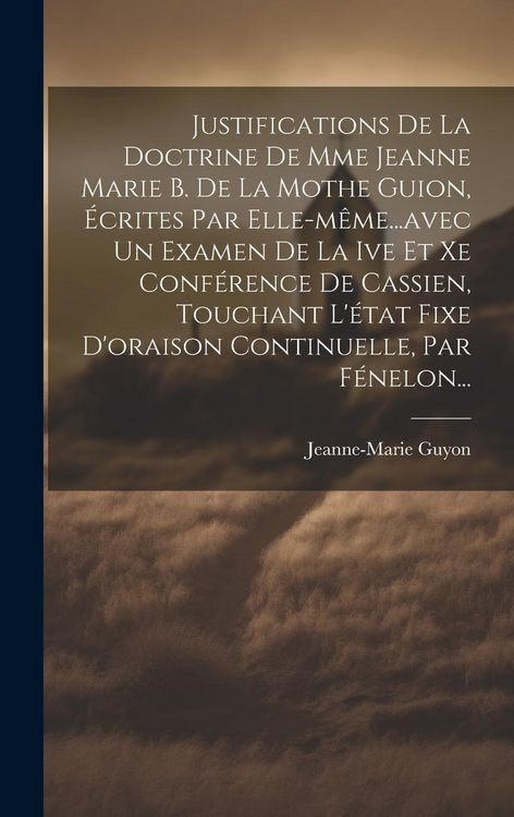 Produktbild: Justifications De La Doctrine De Mme Jeanne Marie B. De La Mothe Guion, &Eacute;crites Par Elle-m&ecirc;me...avec Un Examen De La Ive Et Xe Conf&eacute;rence De Cassien, Touchant L'&eacute;tat Fixe D'oraison Continuelle, Par F&eacute;nelon...