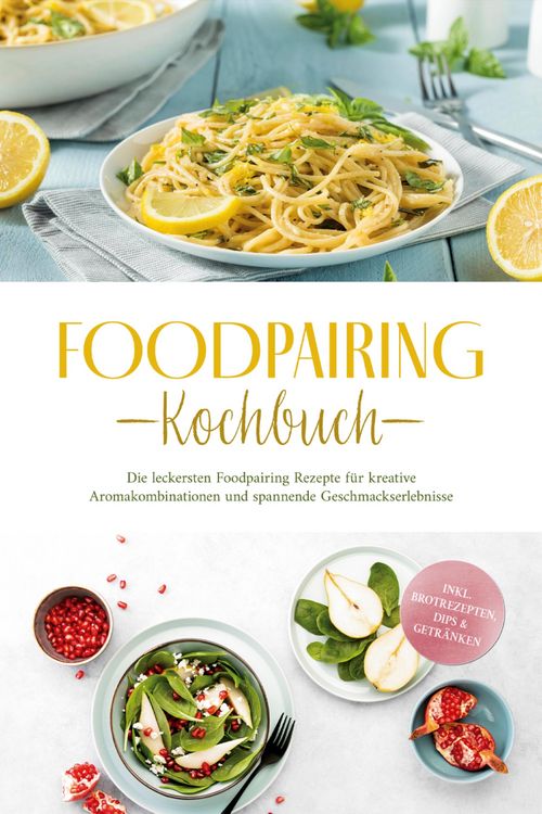 Produktbild: Foodpairing Kochbuch: Die leckersten Foodpairing Rezepte f&uuml;r kreative Aromakombinationen und spannende Geschmackserlebnisse - inkl. Brotrezepten, Dips