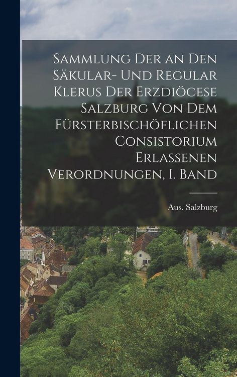 Produktbild: Sammlung der an den S&auml;kular- und Regular Klerus der Erzdi&ouml;cese Salzburg von dem F&uuml;rsterbisch&ouml;flichen Consistorium Erlassenen Verordnungen, I. Band