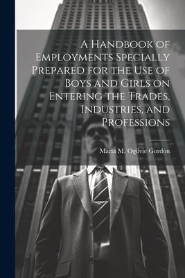 Produktbild: A Handbook of Employments Specially Prepared for the Use of Boys and Girls on Entering the Trades, Industries, and Professions