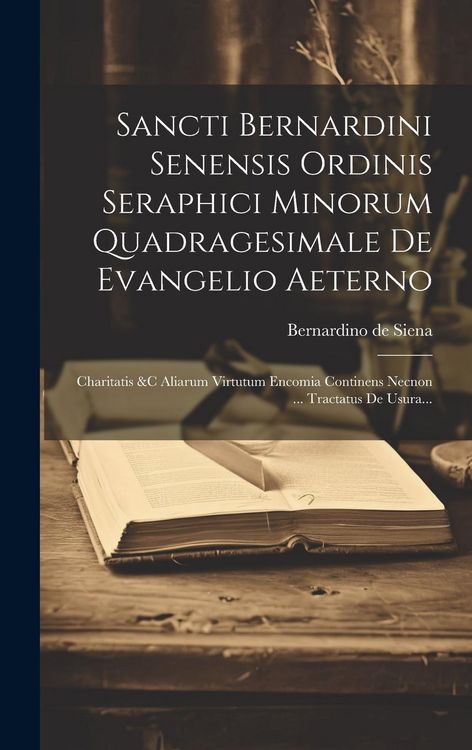 Produktbild: Sancti Bernardini Senensis Ordinis Seraphici Minorum Quadragesimale De Evangelio Aeterno: Charitatis &c Aliarum Virtutum Encomia Continens Necnon ...