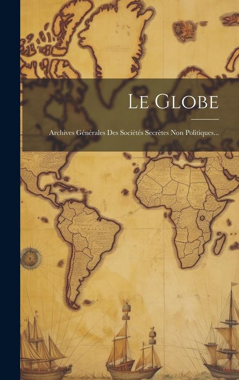 Produktbild: Le Globe: Archives G&eacute;n&eacute;rales Des Soci&eacute;t&eacute;s Secr&egrave;tes Non Politiques...