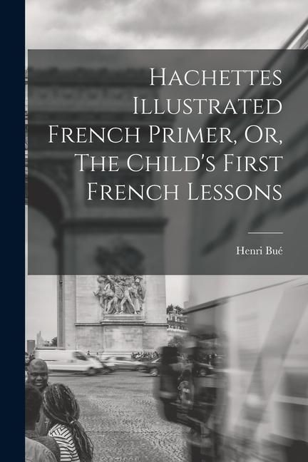 Produktbild: Hachettes Illustrated French Primer, Or, The Child's First French Lessons