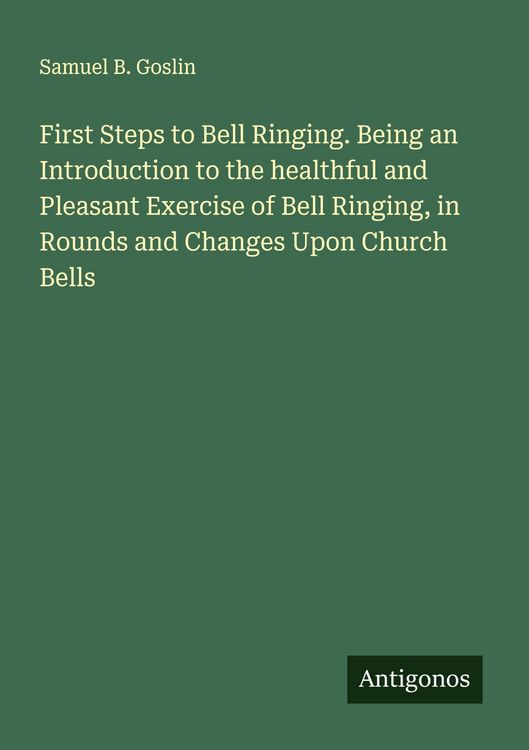 Produktbild: First Steps to Bell Ringing. Being an Introduction to the healthful and Pleasant Exercise of Bell Ringing, in Rounds and Changes Upon Church Bells