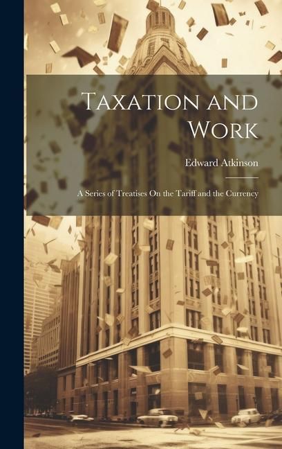 Produktbild: Taxation and Work: A Series of Treatises On the Tariff and the Currency