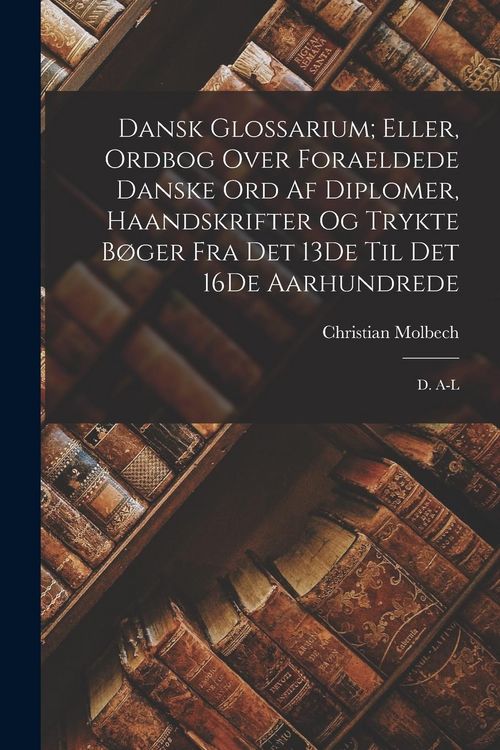 Produktbild: Dansk Glossarium; Eller, Ordbog Over Foraeldede Danske Ord Af Diplomer, Haandskrifter Og Trykte B&oslash;ger Fra Det 13De Til Det 16De Aarhundrede