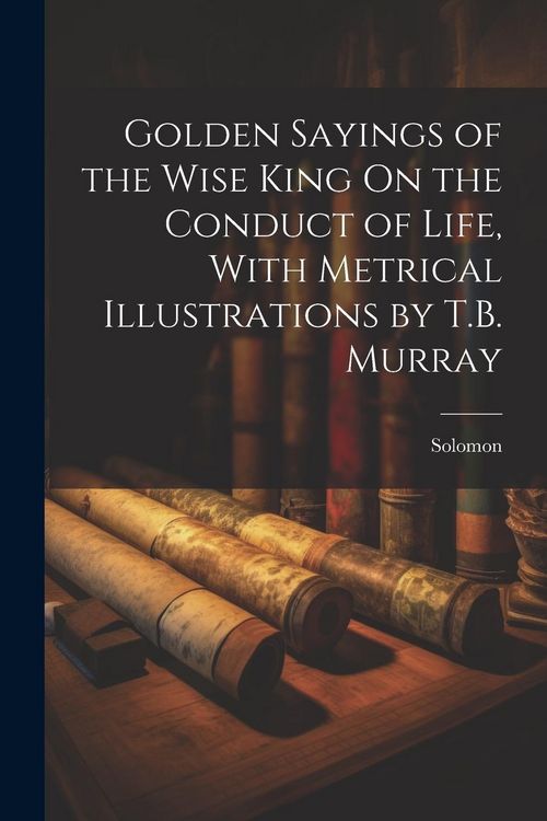 Produktbild: Golden Sayings of the Wise King On the Conduct of Life, With Metrical Illustrations by T.B. Murray