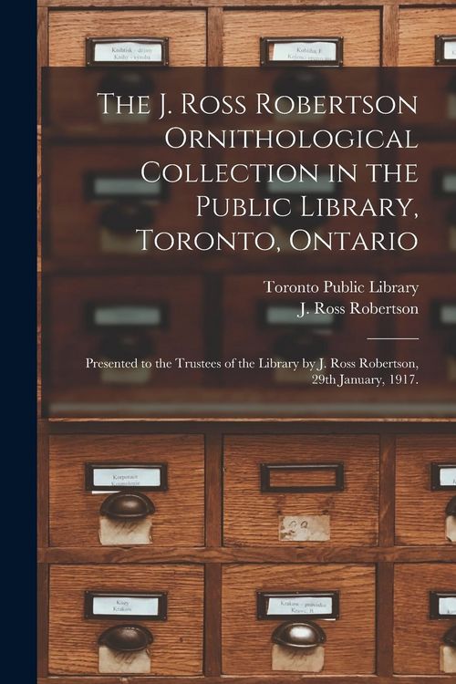 Produktbild: The J. Ross Robertson Ornithological Collection in the Public Library, Toronto, Ontario: Presented to the Trustees of the Library by J. Ross Robertson
