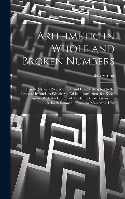 Produktbild: Arithmetic in Whole and Broken Numbers: Digested After a New Method, and Chiefly Adapted to the Trade of Ireland. to Which Are Added, Instructions for