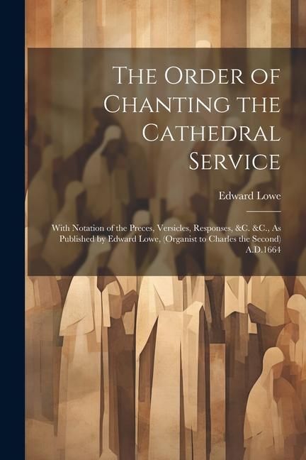 Produktbild: The Order of Chanting the Cathedral Service; With Notation of the Preces, Versicles, Responses, &C. &C., As Published by Edward Lowe, (Organist to Cha