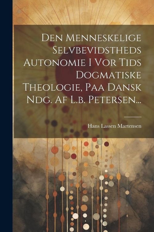 Produktbild: Den Menneskelige Selvbevidstheds Autonomie I Vor Tids Dogmatiske Theologie, Paa Dansk Ndg. Af L.b. Petersen...