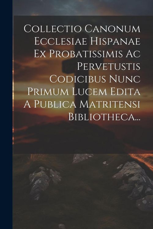 Produktbild: Collectio Canonum Ecclesiae Hispanae Ex Probatissimis Ac Pervetustis Codicibus Nunc Primum Lucem Edita A Publica Matritensi Bibliotheca...