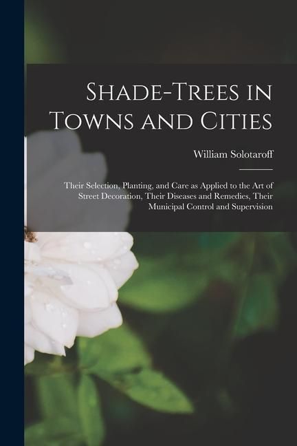 Produktbild: Shade-trees in Towns and Cities: Their Selection, Planting, and Care as Applied to the Art of Street Decoration, Their Diseases and Remedies, Their Mu
