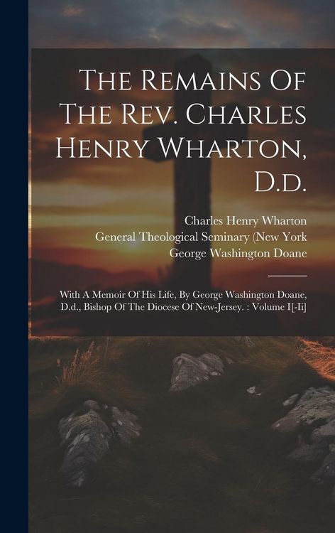 Produktbild: The Remains Of The Rev. Charles Henry Wharton, D.d.: With A Memoir Of His Life, By George Washington Doane, D.d., Bishop Of The Diocese Of New-jersey.