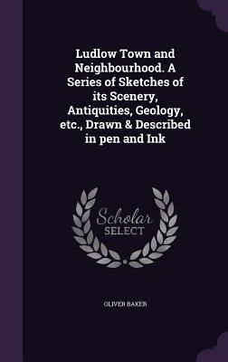 Produktbild: Ludlow Town and Neighbourhood. A Series of Sketches of its Scenery, Antiquities, Geology, etc., Drawn & Described in pen and Ink