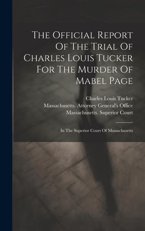 Produktbild: The Official Report Of The Trial Of Charles Louis Tucker For The Murder Of Mabel Page: In The Superior Court Of Massachusetts