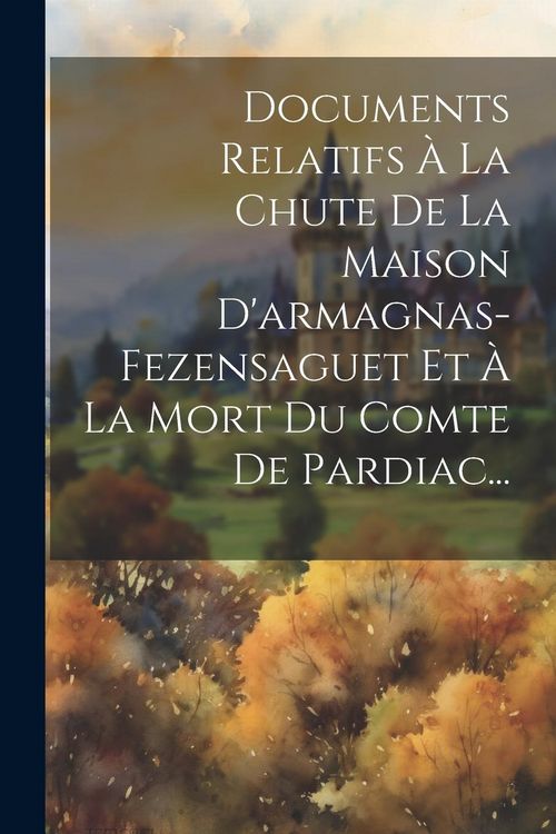 Produktbild: Documents Relatifs &Agrave; La Chute De La Maison D'armagnas-fezensaguet Et &Agrave; La Mort Du Comte De Pardiac...