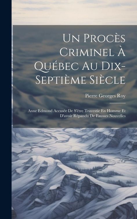 Produktbild: Un Proc&egrave;s Criminel &Agrave; Qu&eacute;bec Au Dix-Septi&egrave;me Si&egrave;cle: Anne Edmond Accus&eacute;e De S'&ecirc;tre Travestie En Homme Et D'avoir R&eacute;pandu De Fausses Nouvelles