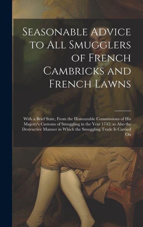 Produktbild: Seasonable Advice to all Smugglers of French Cambricks and French Lawns; With a Brief State, From the Honourable Commissions of His Majesty's Customs