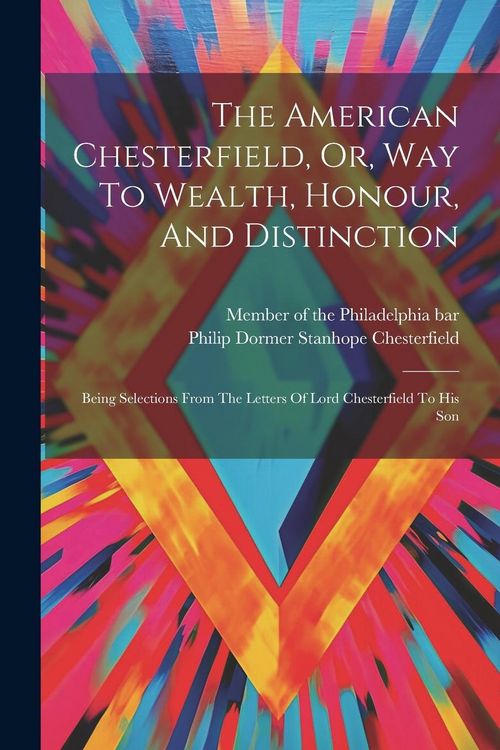 Produktbild: The American Chesterfield, Or, Way To Wealth, Honour, And Distinction: Being Selections From The Letters Of Lord Chesterfield To His Son