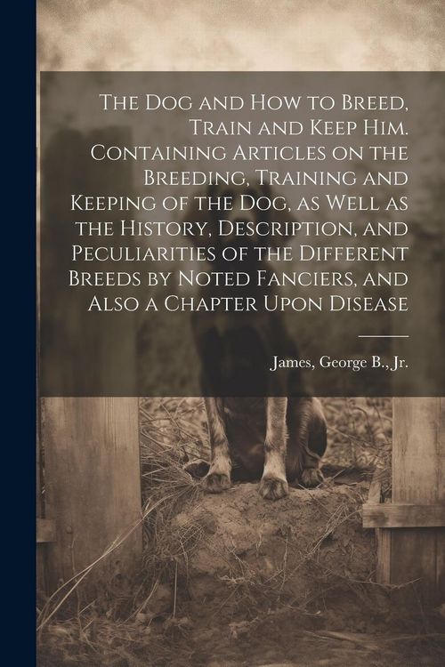 Produktbild: The dog and how to Breed, Train and Keep him. Containing Articles on the Breeding, Training and Keeping of the dog, as Well as the History, Descriptio