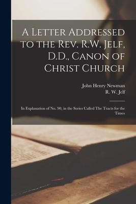 Produktbild: A Letter Addressed to the Rev. R.W. Jelf, D.D., Canon of Christ Church: in Explanation of No. 90, in the Series Called The Tracts for the Times